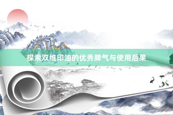 探索双维印油的优秀脾气与使用后果