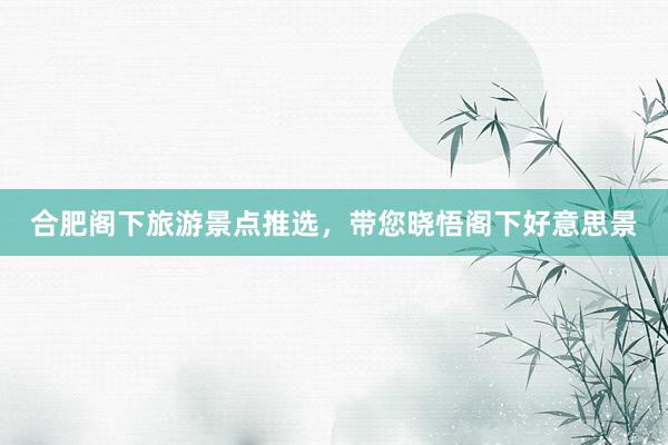 合肥阁下旅游景点推选，带您晓悟阁下好意思景