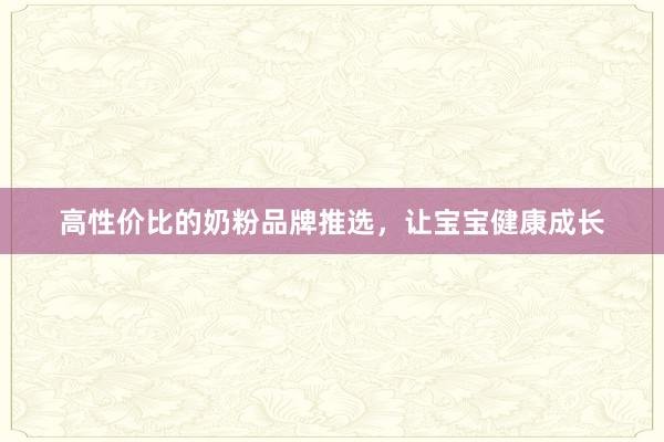 高性价比的奶粉品牌推选，让宝宝健康成长
