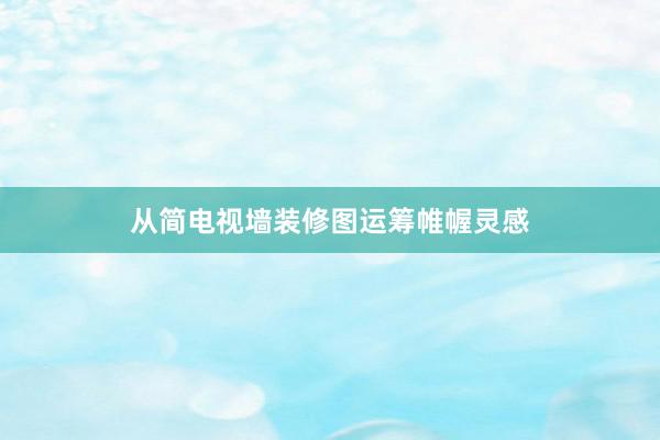 从简电视墙装修图运筹帷幄灵感